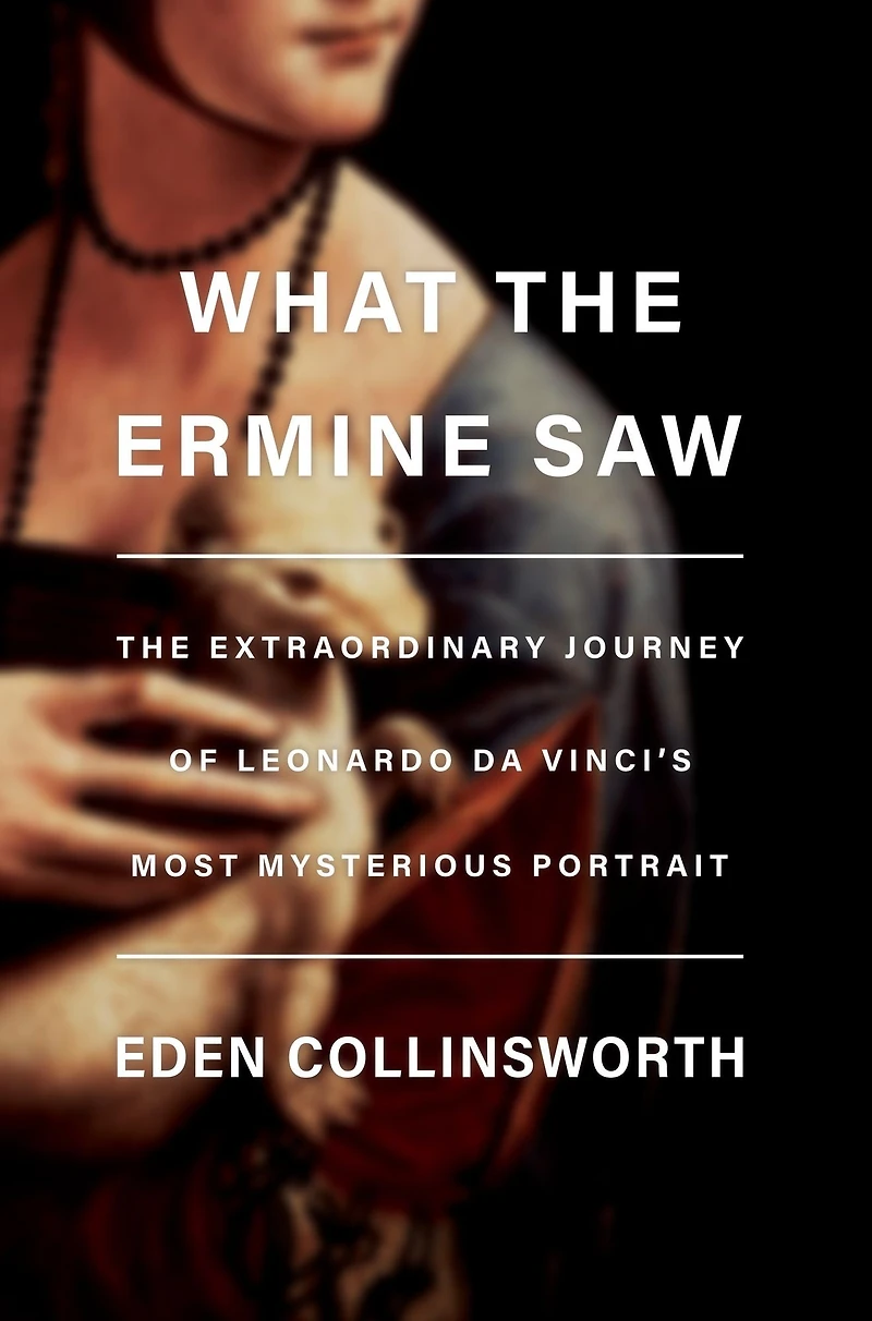 What The Ermine Saw: Extraordinary Journey of Leonardo da Vinci's Most Mysterious Portrait