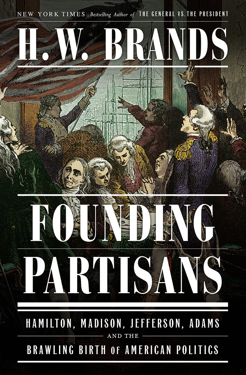 Founding Partisans: Hamilton, Madison, Jefferson, Adams and the Brawling Birth of American Politics