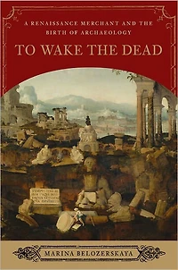 To Wake the Dead: A Renaissance Merchant and Birth of Archaeology