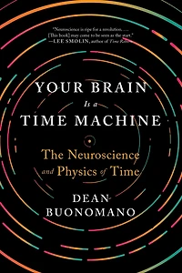Your Brain Is a Time Machine: The Neuroscience and Physics of