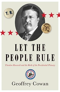 Let the People Rule: Theodore Roosevelt and Birth of Presidential Primary