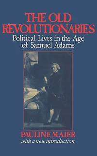 the Old Revolutionaries: Political Lives Age of Samuel Adams