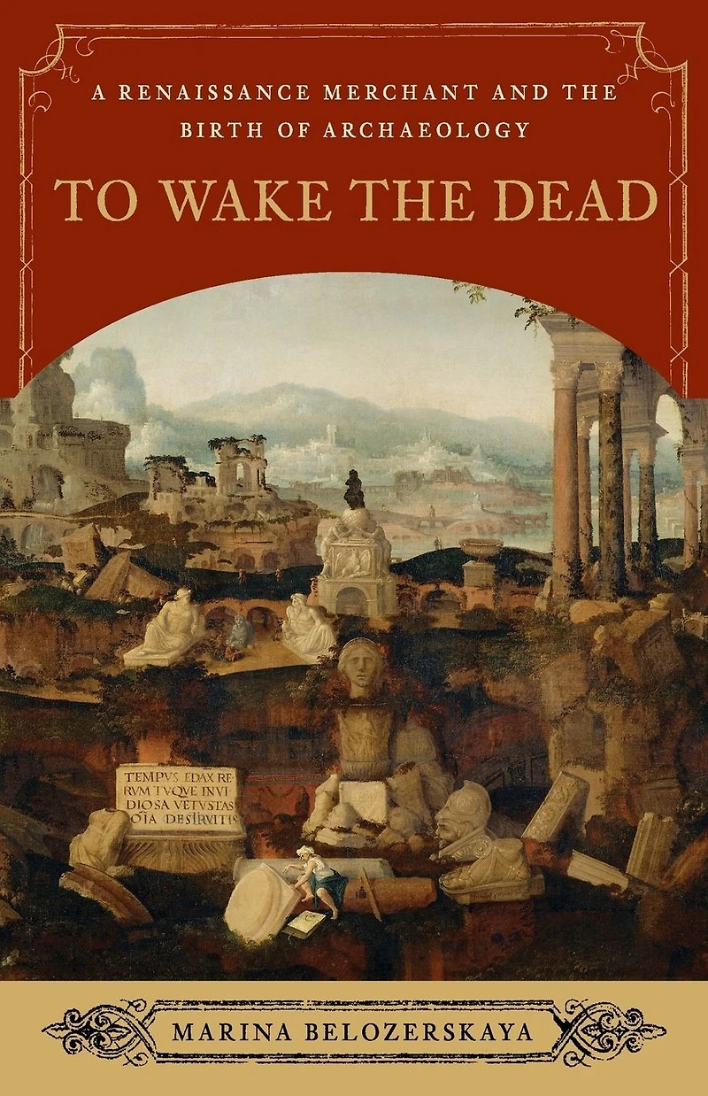 To Wake the Dead: A Renaissance Merchant and Birth of Archaeology