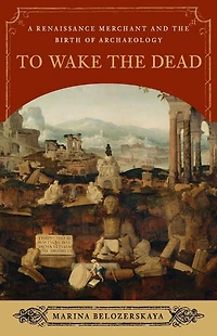 To Wake the Dead: A Renaissance Merchant and Birth of Archaeology
