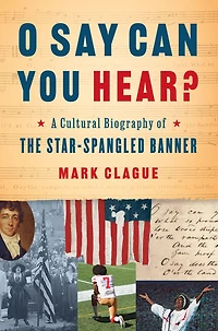 O Say Can You Hear: A Cultural Biography of the Star-Spangled Banner
