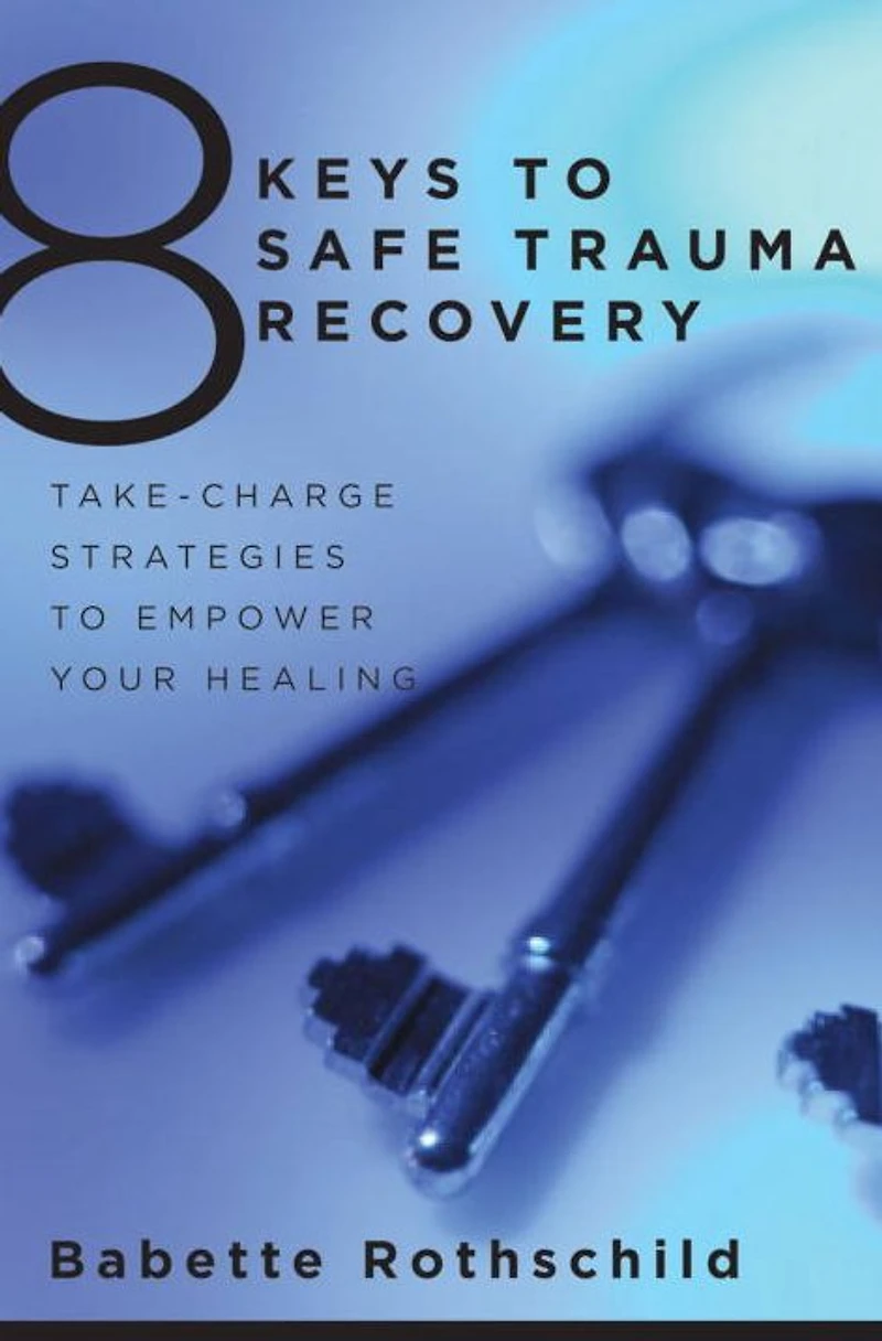 8 Keys to Safe Trauma Recovery: Take-Charge Strategies Empower Your Healing