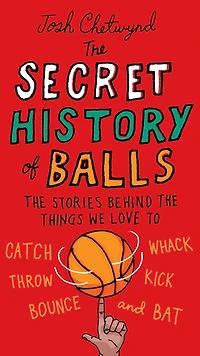 The Secret History of Balls: The Stories Behind the Things We Love to Catch, Whack, Throw, Kick, Bounce and Bat
