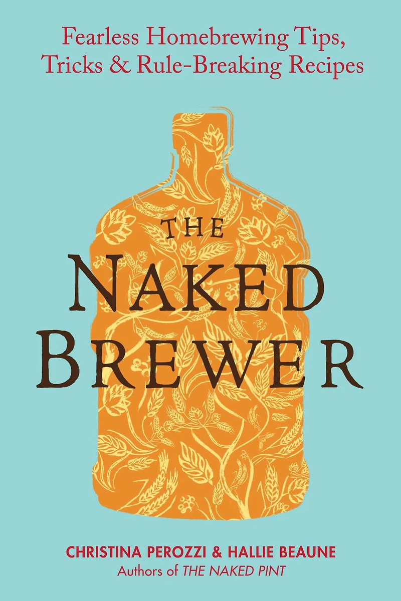 The Naked Brewer: Fearless Homebrewing Tips, Tricks & Rule-breaking Recipes