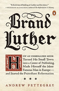 Brand Luther: How an Unheralded Monk Turned His Small Town into a Center of Publishing, Made Himself the Most Famous Man Europe-and Started Protestant Reformation