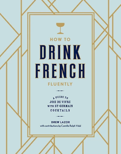 How to Drink French Fluently: A Guide Joie de Vivre with St-Germain Cocktails [A Cocktail Recipe Book]