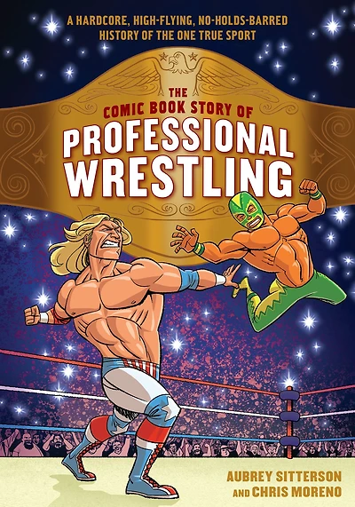 the Comic Book Story of Professional Wrestling: A Hardcore, High-Flying, No-Holds-Barred History One True Sport