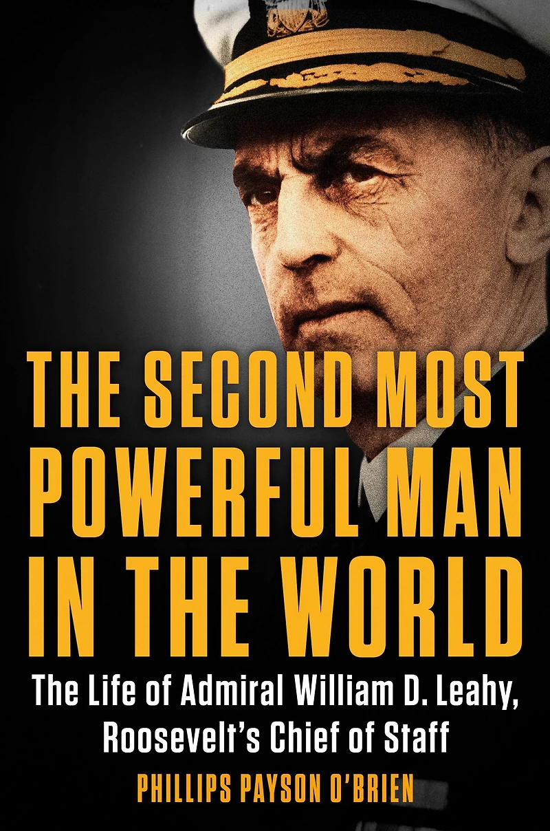 The Second Most Powerful Man World: Life of Admiral William D. Leahy, Roosevelt's Chief Staff