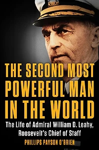 The Second Most Powerful Man World: Life of Admiral William D. Leahy, Roosevelt's Chief Staff