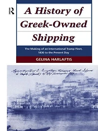 A History of Greek-Owned Shipping: the Making an International Tramp Fleet, 1830 to Present Day