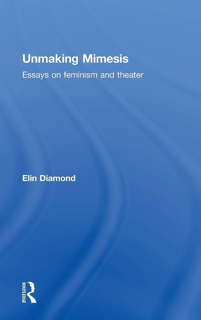Unmaking Mimesis: Essays on Feminism and Theatre