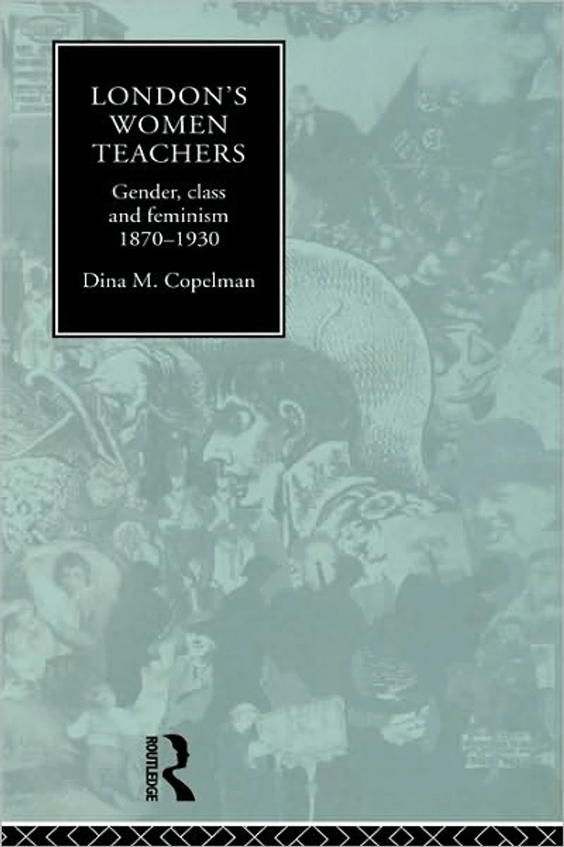 London's Women Teachers: Gender, Class and Feminism, 1870-1930