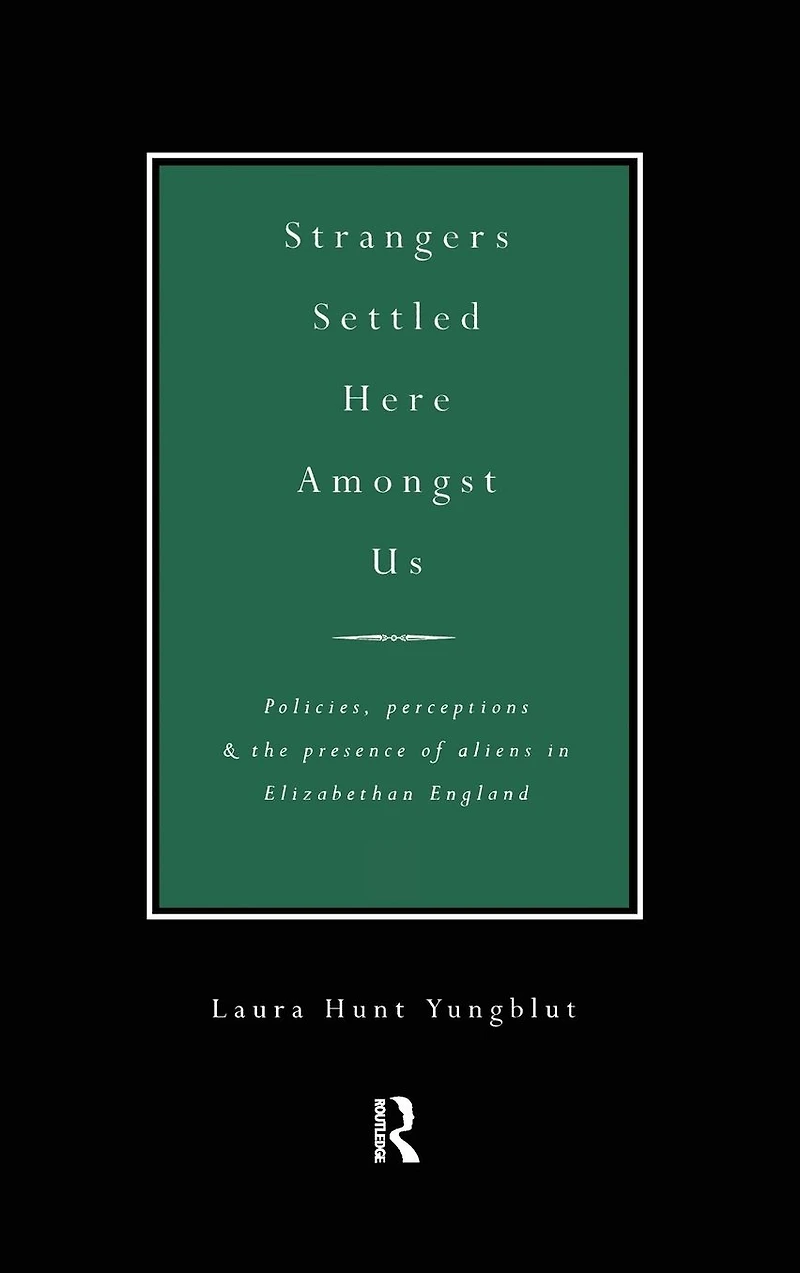 Strangers Settled Here Amongst Us: Policies, Perceptions and the Presence of Aliens Elizabethan England