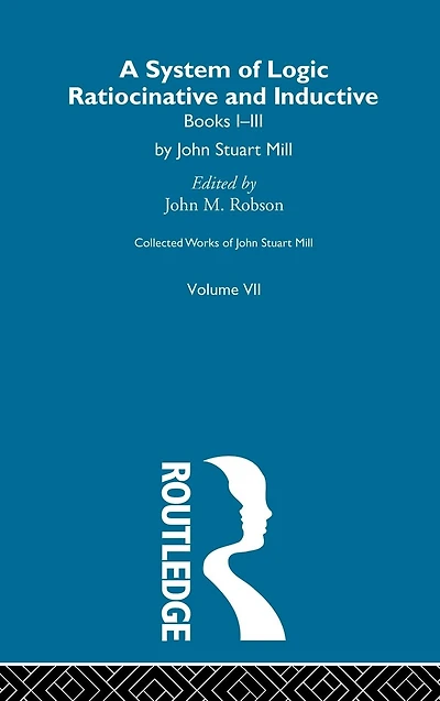 Collected Works of John Stuart Mill: VII. System Logic: Ratiocinative and Inductive Vol A