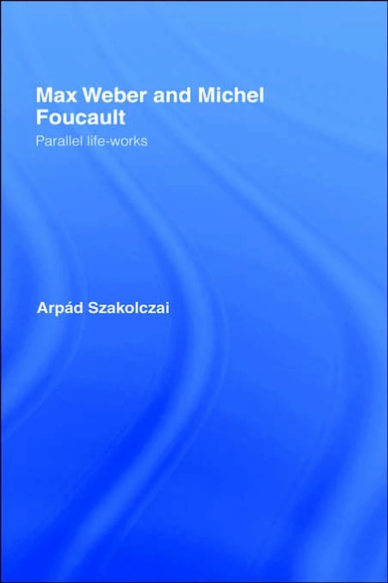 Max Weber and Michel Foucault: Parallel Life-Works