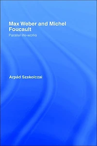 Max Weber and Michel Foucault: Parallel Life-Works
