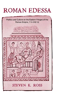 Roman Edessa: Politics and Culture on the Eastern Fringes of Empire, 114 - 242 C.E.
