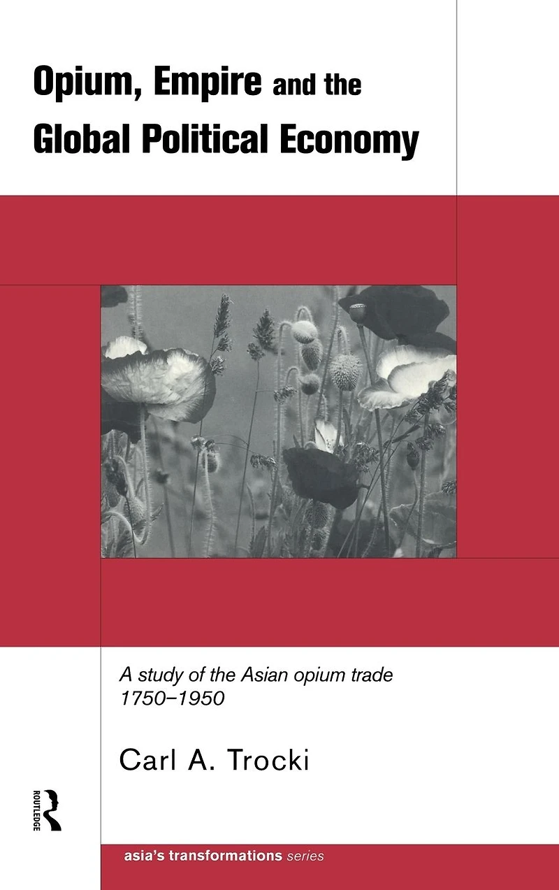 Opium, Empire and the Global Political Economy: A Study of Asian Opium Trade 1750-1950