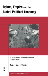 Opium, Empire and the Global Political Economy: A Study of Asian Opium Trade 1750-1950