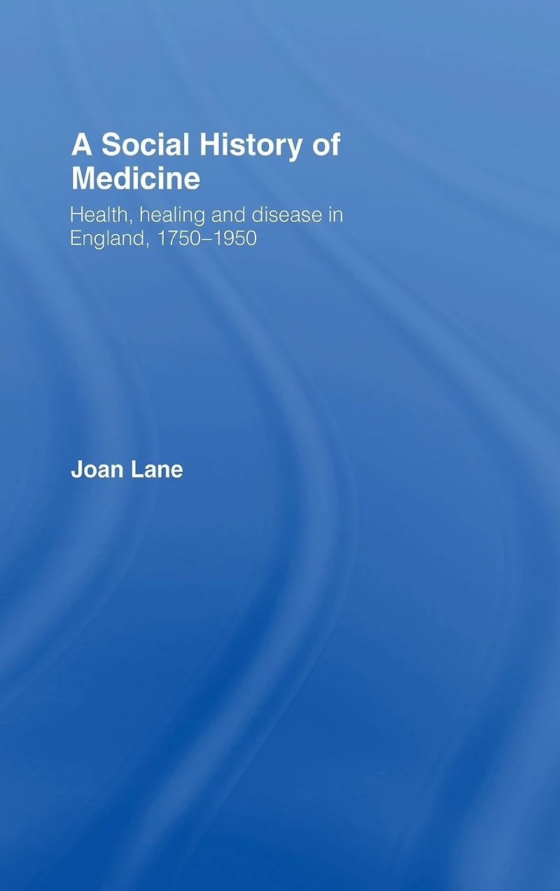 A Social History of Medicine: Health, Healing and Disease England, 1750-1950