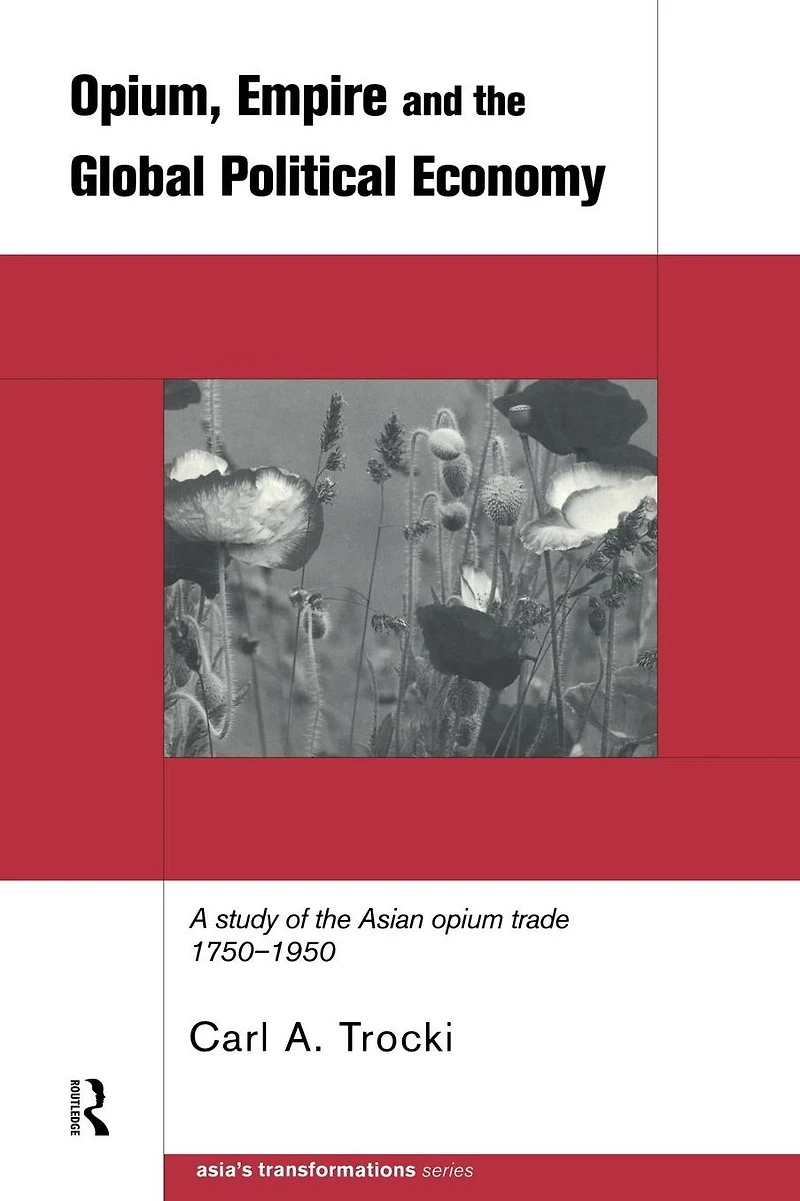 Opium, Empire and the Global Political Economy: A Study of Asian Opium Trade 1750-1950