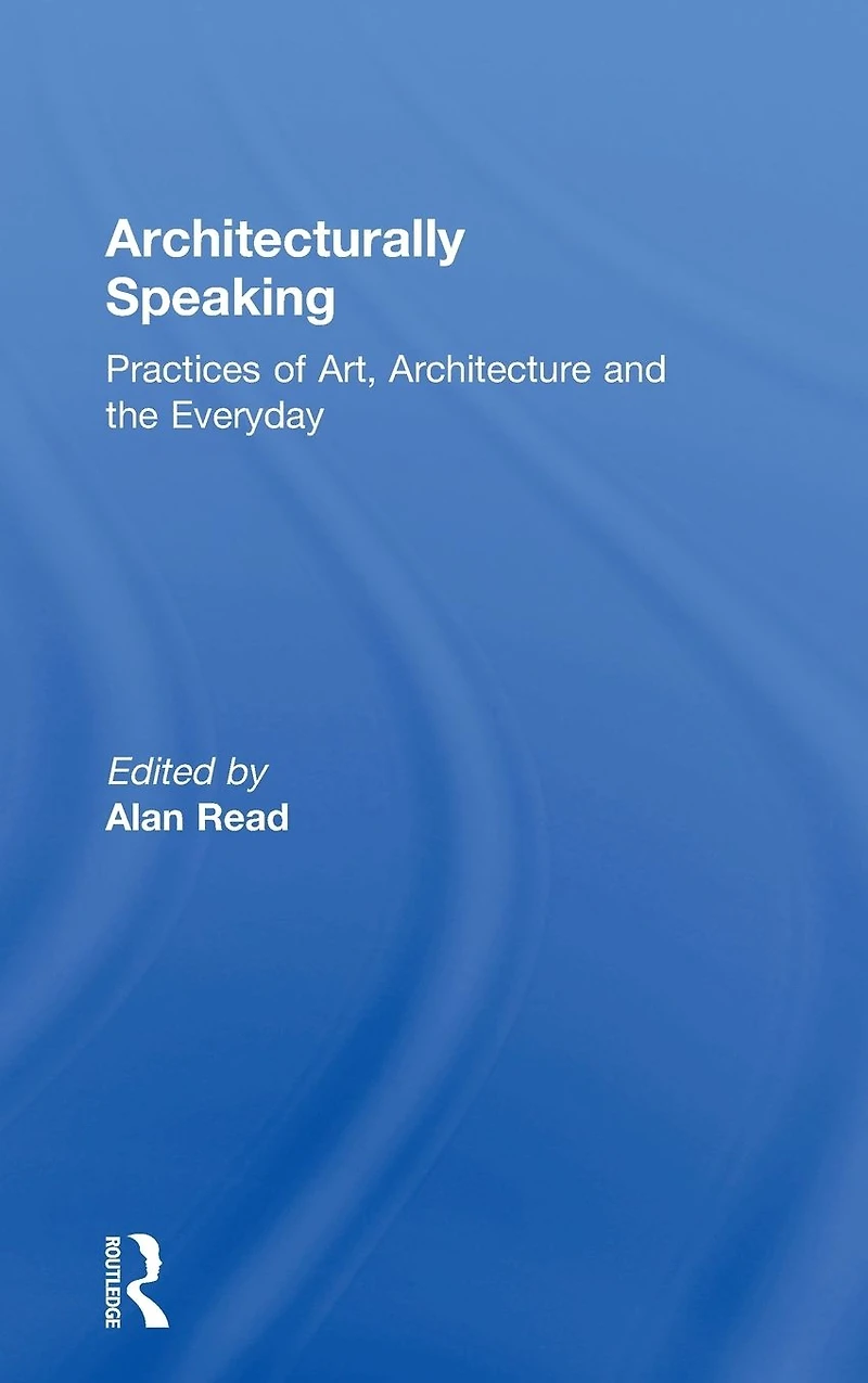 Architecturally Speaking: Practices of Art, Architecture and the Everyday