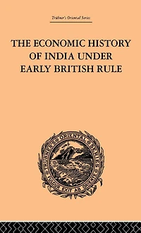 the Economic History of India Under Early British Rule: From Rise Power 1757 to Accession Queen Victoria 1837