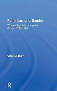 Feminism and Empire: Women Activists Imperial Britain, 1790-1865