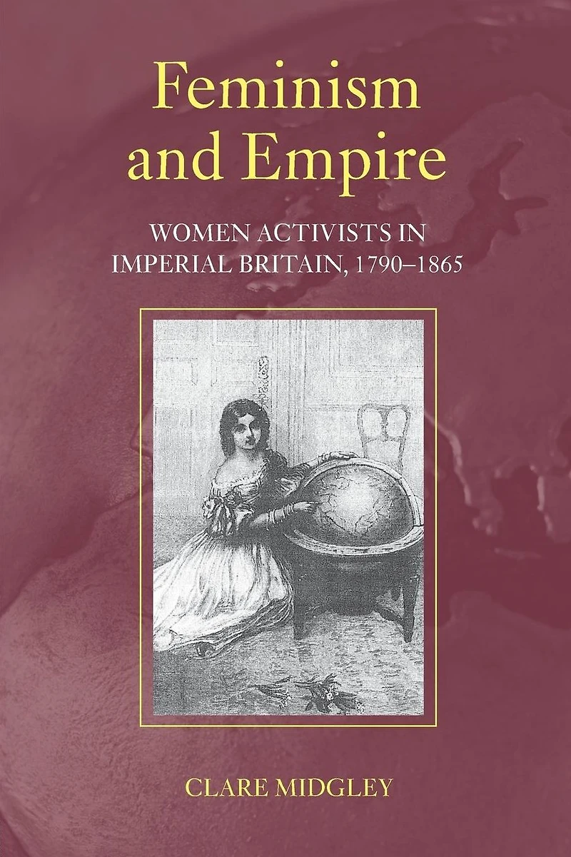 Feminism and Empire: Women Activists Imperial Britain, 1790-1865
