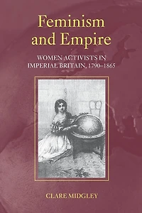 Feminism and Empire: Women Activists Imperial Britain, 1790-1865