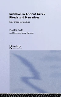 Initiation Ancient Greek Rituals and Narratives: New Critical Perspectives