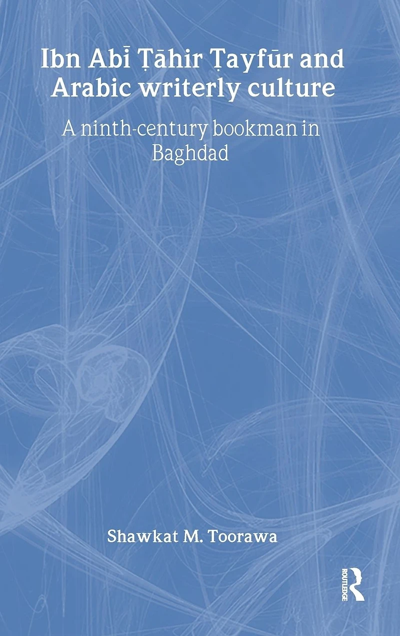 Ibn Abi Tahir Tayfur and Arabic Writerly Culture: A Ninth Century Bookman Baghdad