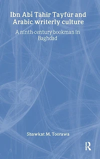 Ibn Abi Tahir Tayfur and Arabic Writerly Culture: A Ninth Century Bookman Baghdad