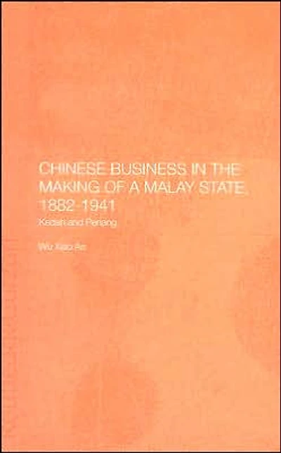 Chinese Business in the Making of a Malay State, 1882-1941: Kedah and Penang