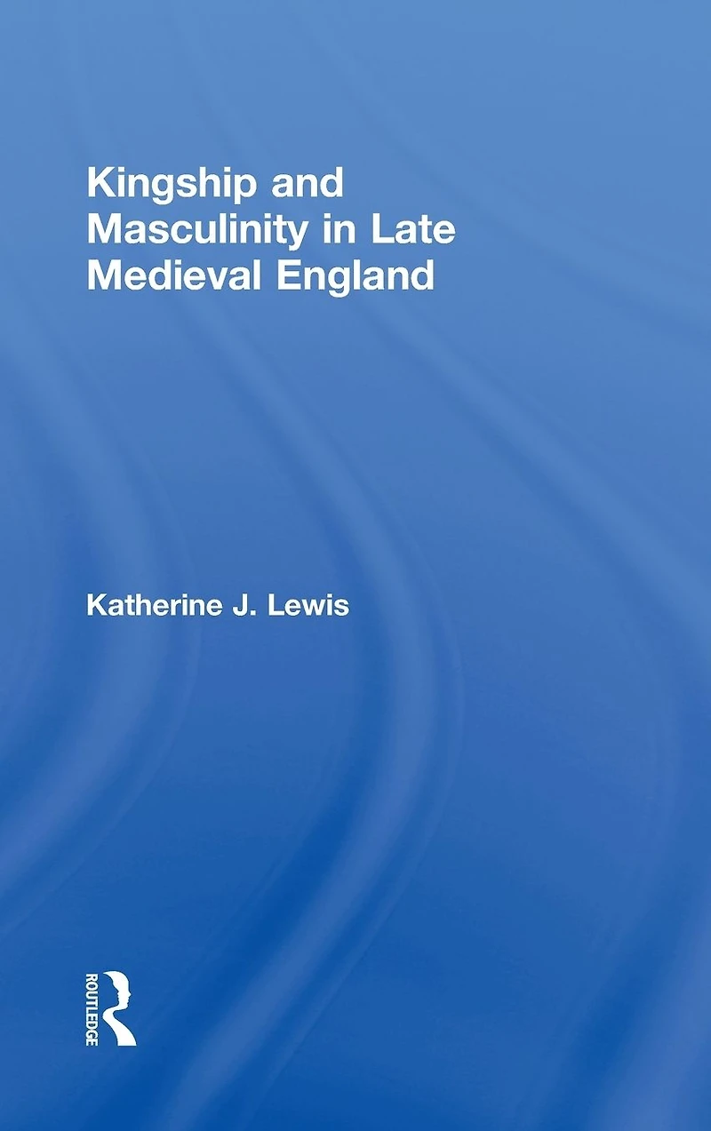 Kingship and Masculinity Late Medieval England