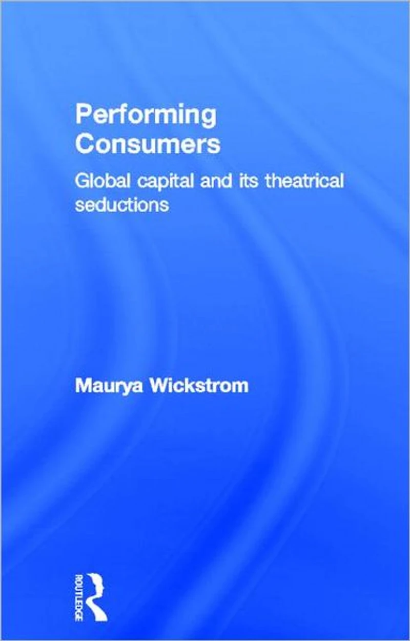 Performing Consumers: Global Capital and its Theatrical Seductions