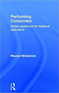 Performing Consumers: Global Capital and its Theatrical Seductions