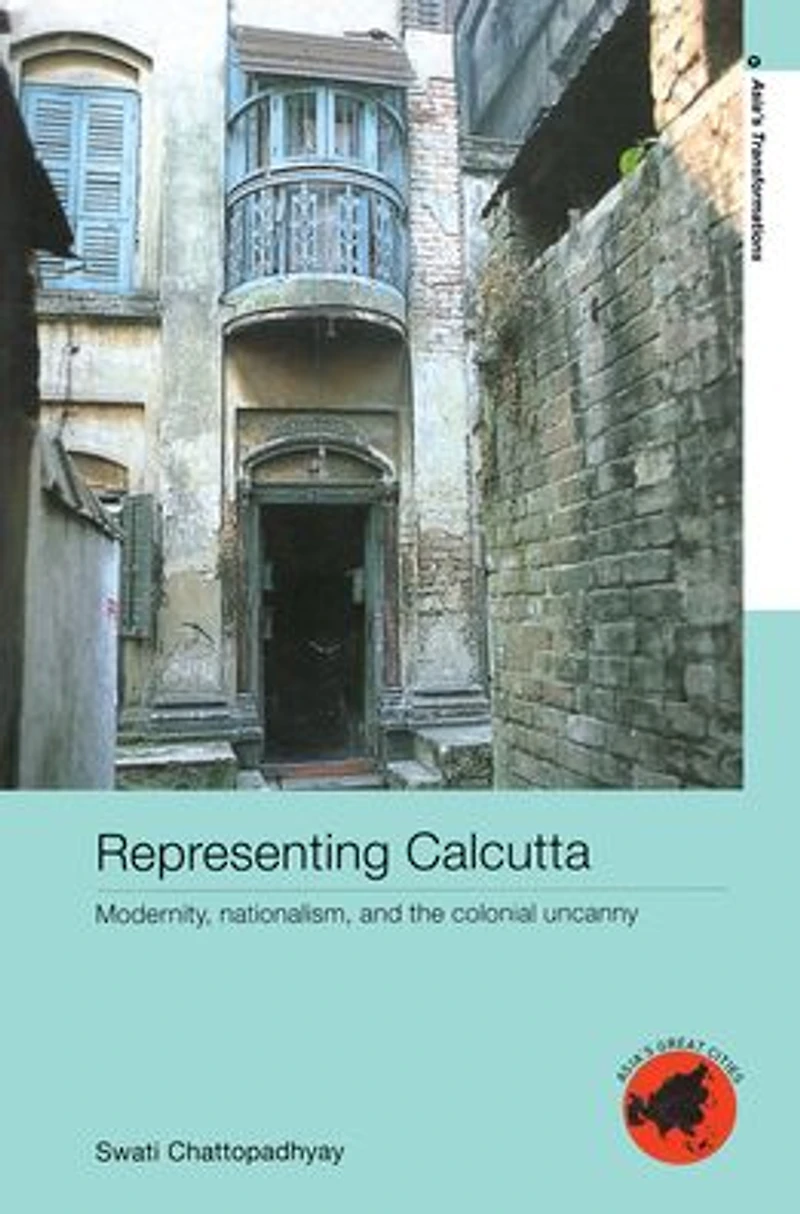Representing Calcutta: Modernity, Nationalism and the Colonial Uncanny