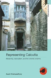 Representing Calcutta: Modernity, Nationalism and the Colonial Uncanny