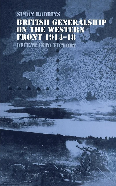 British Generalship on the Western Front 1914-1918: Defeat into Victory