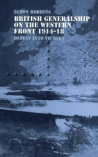 British Generalship on the Western Front 1914-1918: Defeat into Victory