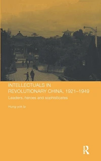 Intellectuals Revolutionary China, 1921-1949: Leaders, Heroes and Sophisticates
