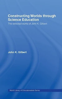 Constructing Worlds through Science Education: The Selected Works of John K. Gilbert