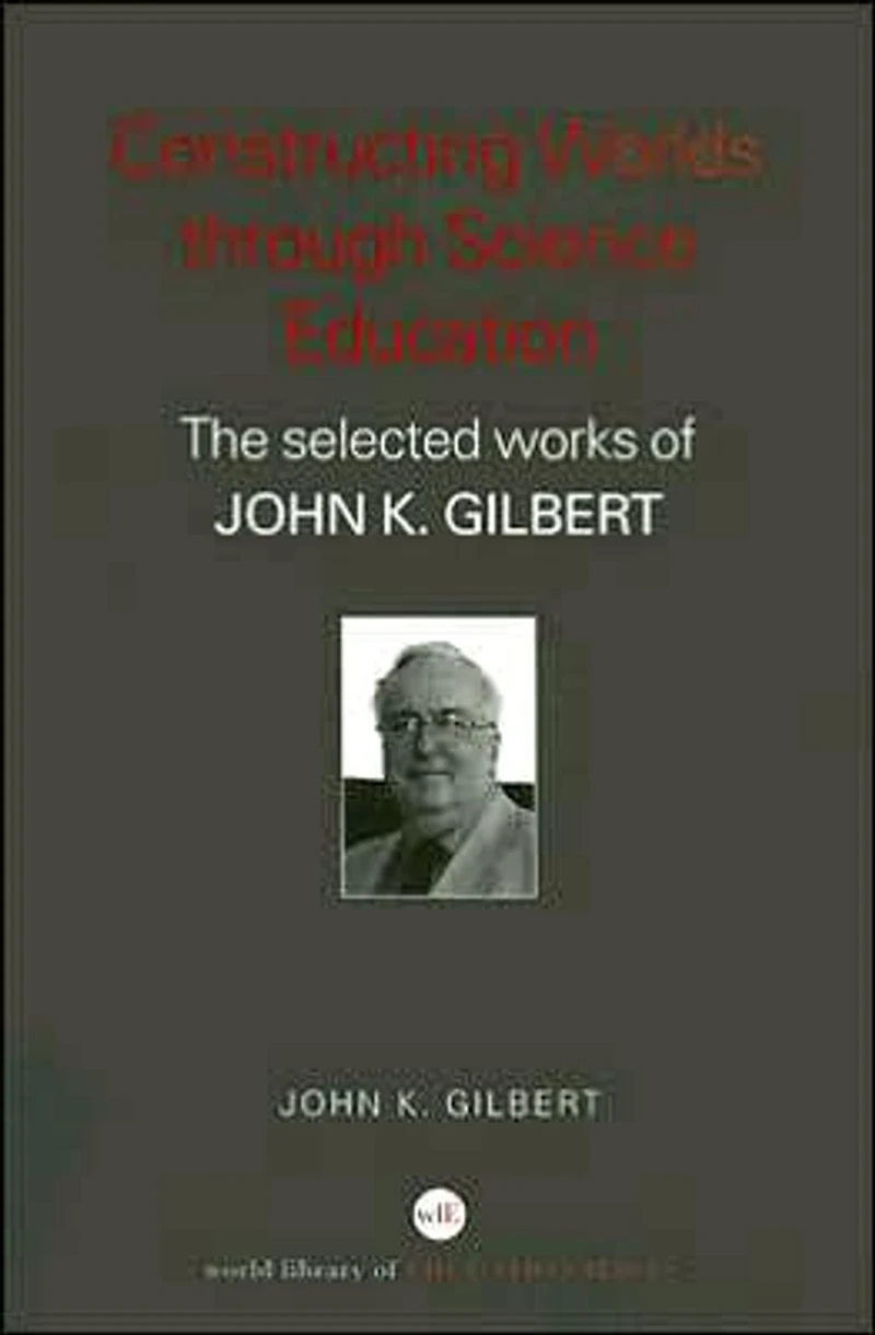 Constructing Worlds through Science Education: The Selected Works of John K. Gilbert