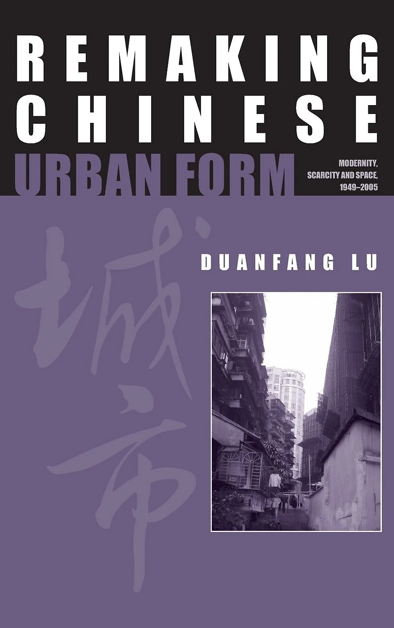 Remaking Chinese Urban Form: Modernity, Scarcity and Space, 1949-2005