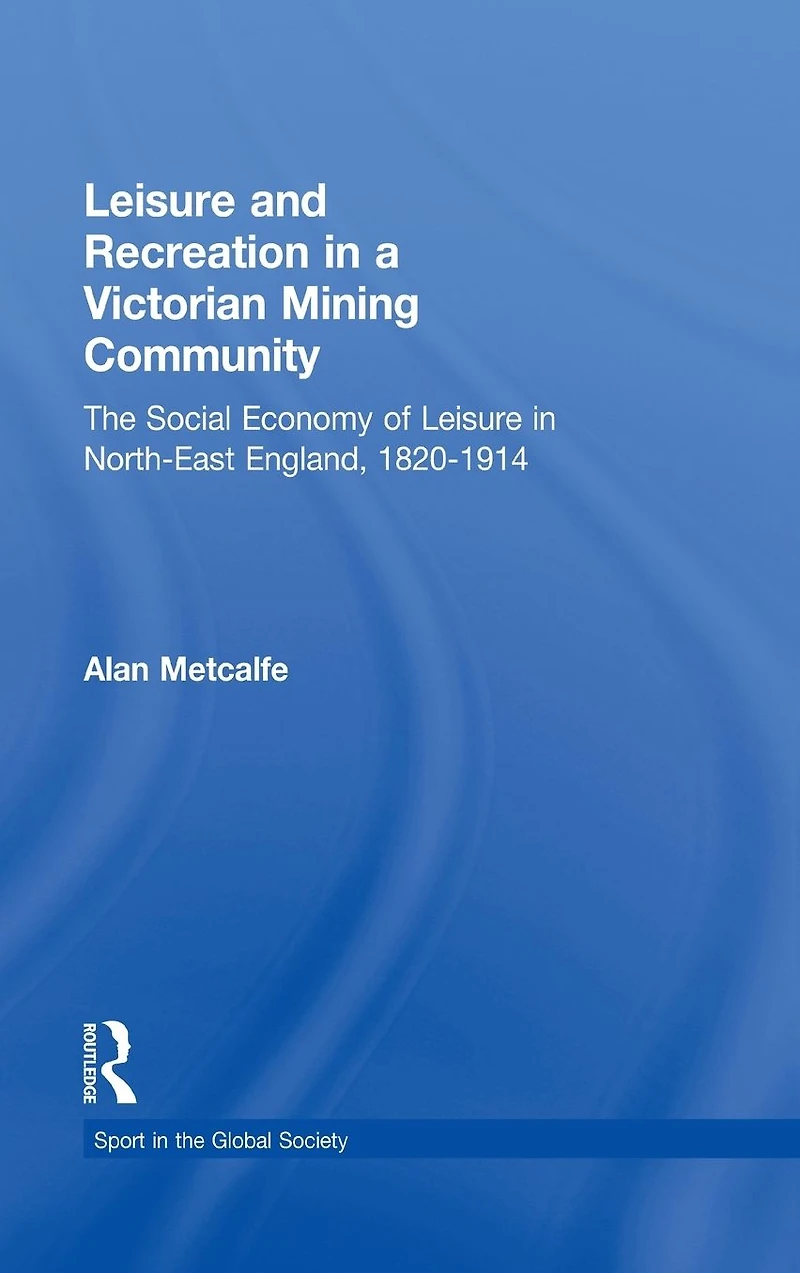 Leisure and Recreation a Victorian Mining Community: The Social Economy of North-East England, 1820 - 1914